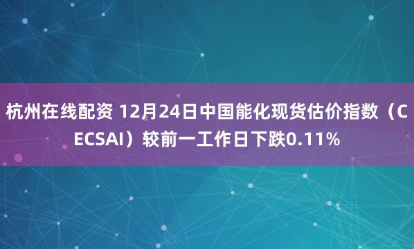 杭州在线配资 12月24日中国能化现货估价指数（CECSAI）较前一工作日下跌0.11%