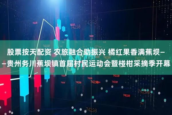 股票按天配资 农旅融合助振兴 橘红果香满蕉坝——贵州务川蕉坝镇首届村民运动会暨椪柑采摘季开幕