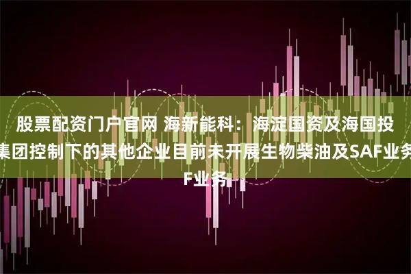 股票配资门户官网 海新能科：海淀国资及海国投集团控制下的其他企业目前未开展生物柴油及SAF业务