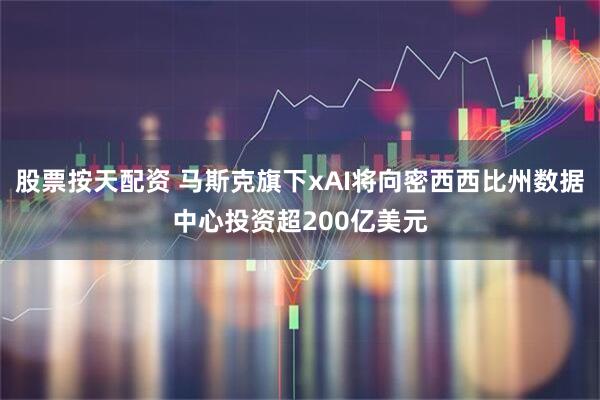 股票按天配资 马斯克旗下xAI将向密西西比州数据中心投资超200亿美元