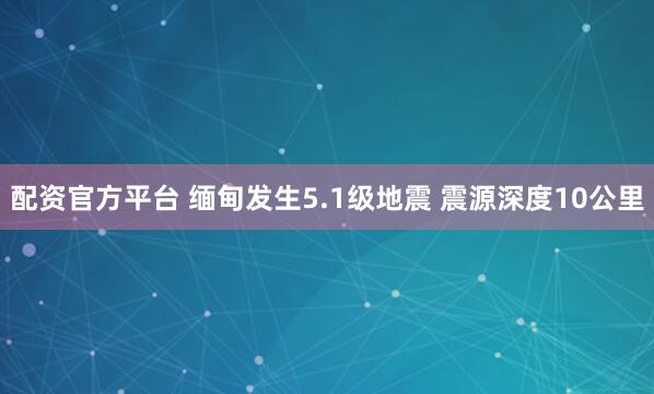 配资官方平台 缅甸发生5.1级地震 震源深度10公里