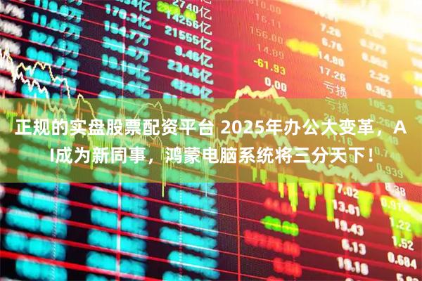 正规的实盘股票配资平台 2025年办公大变革，AI成为新同事，鸿蒙电脑系统将三分天下！