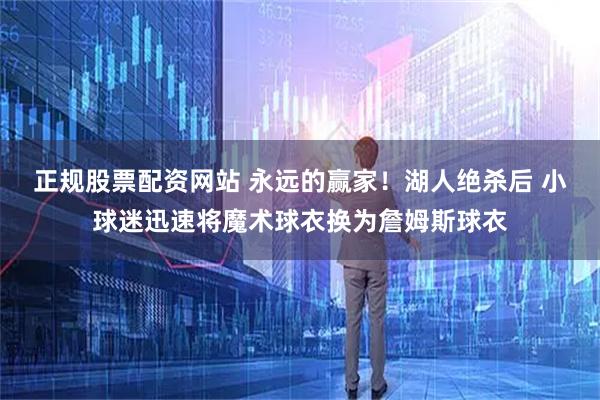 正规股票配资网站 永远的赢家！湖人绝杀后 小球迷迅速将魔术球衣换为詹姆斯球衣