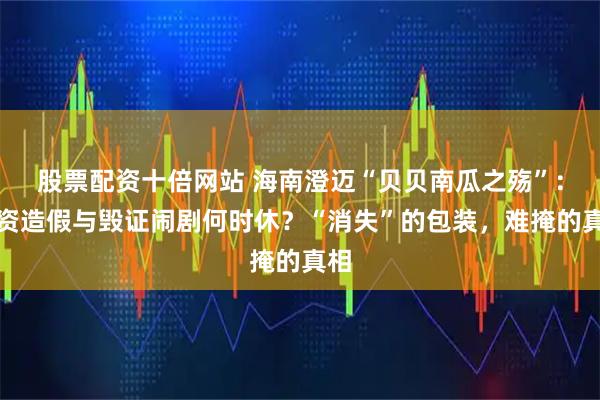 股票配资十倍网站 海南澄迈“贝贝南瓜之殇”：农资造假与毁证闹剧何时休？“消失”的包装，难掩的真相