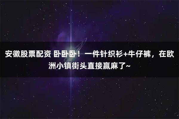 安徽股票配资 卧卧卧！一件针织衫+牛仔裤，在欧洲小镇街头直接赢麻了~