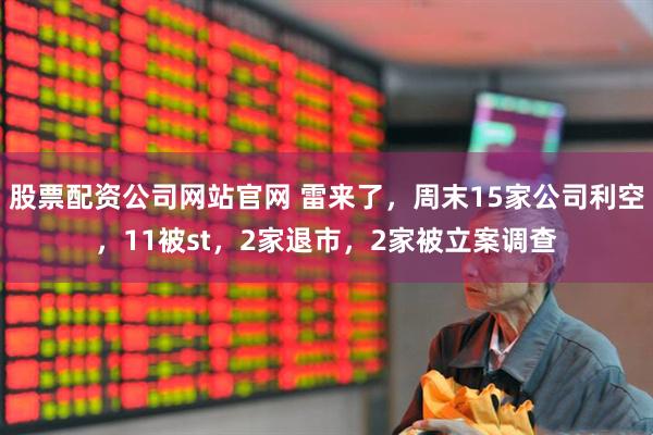 股票配资公司网站官网 雷来了，周末15家公司利空，11被st，2家退市，2家被立案调查