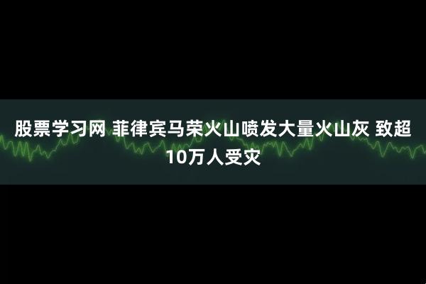 股票学习网 菲律宾马荣火山喷发大量火山灰 致超10万人受灾