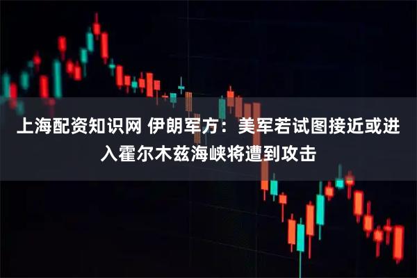 上海配资知识网 伊朗军方：美军若试图接近或进入霍尔木兹海峡将遭到攻击
