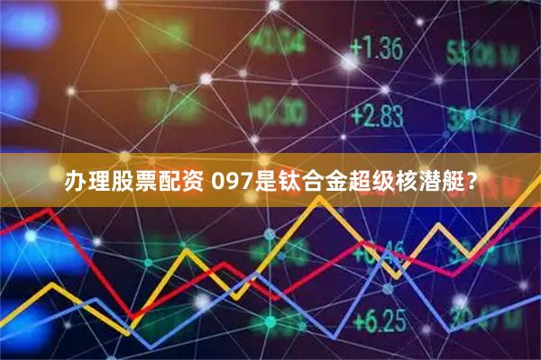 办理股票配资 097是钛合金超级核潜艇？