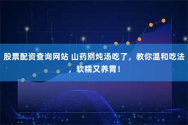 股票配资查询网站 山药别炖汤吃了，教你温和吃法，软糯又养胃！