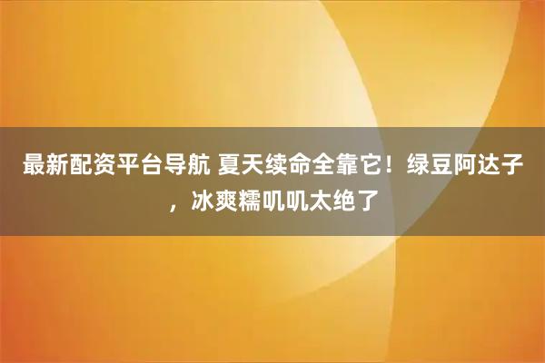 最新配资平台导航 夏天续命全靠它!绿豆阿达子,冰爽糯叽叽太绝了
